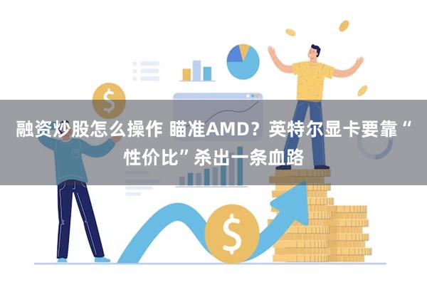 融资炒股怎么操作 瞄准AMD？英特尔显卡要靠“性价比”杀出一条血路