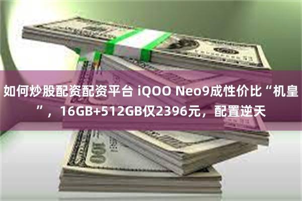 如何炒股配资配资平台 iQOO Neo9成性价比“机皇”，16GB+512GB仅2396元，配置逆天