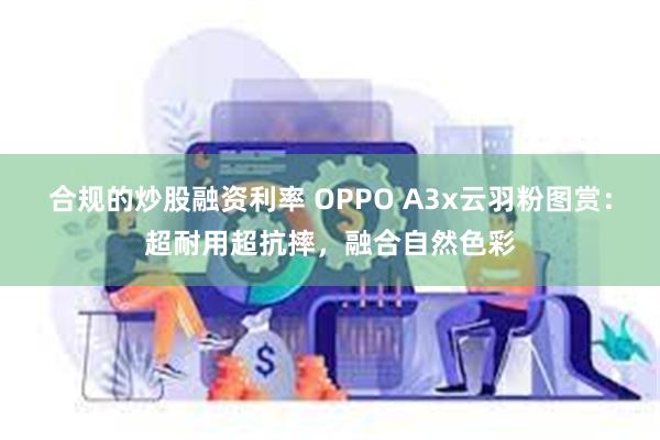 合规的炒股融资利率 OPPO A3x云羽粉图赏：超耐用超抗摔，融合自然色彩