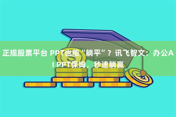 正规股票平台 PPT也能“躺平”？讯飞智文：办公AI PPT保姆，秒速躺赢