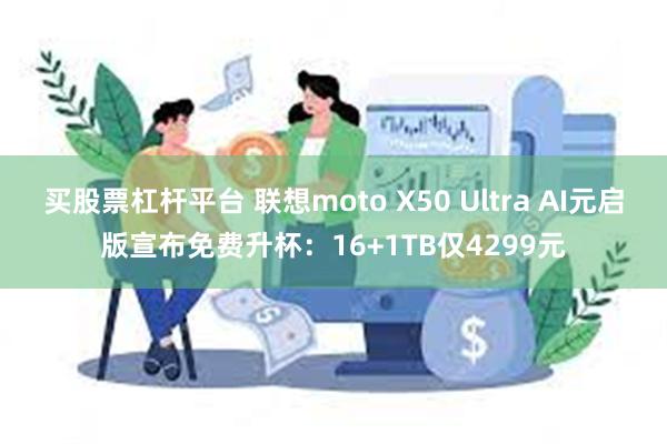 买股票杠杆平台 联想moto X50 Ultra AI元启版宣布免费升杯：16+1TB仅4299元