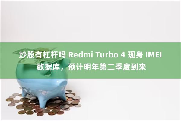 炒股有杠杆吗 Redmi Turbo 4 现身 IMEI 数据库，预计明年第二季度到来