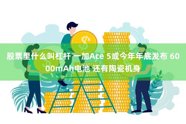 股票里什么叫杠杆 一加Ace 5或今年年底发布 6000mAh电池 还有陶瓷机身