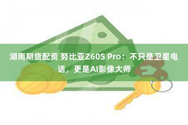 湖南期货配资 努比亚Z60S Pro：不只是卫星电话，更是AI影像大师