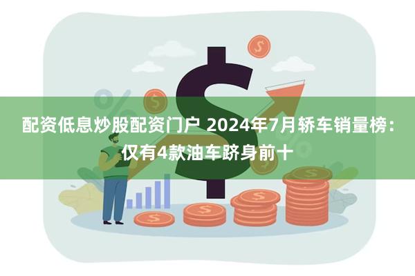 配资低息炒股配资门户 2024年7月轿车销量榜：仅有4款油车跻身前十