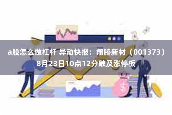 a股怎么做杠杆 异动快报：翔腾新材（001373）8月23日10点12分触及涨停板