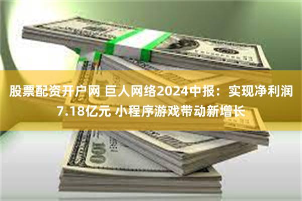 股票配资开户网 巨人网络2024中报：实现净利润7.18亿元 小程序游戏带动新增长