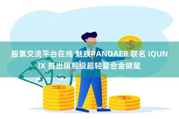 股票交流平台在线 魅族PANDAER 联名 IQUNIX 推出旗舰级超轻量合金键鼠