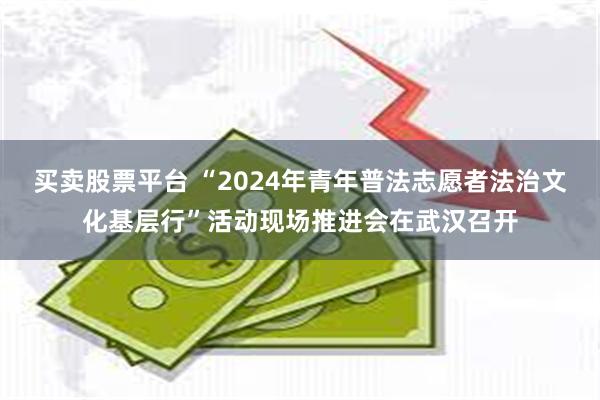 买卖股票平台 “2024年青年普法志愿者法治文化基层行”活动现场推进会在武汉召开