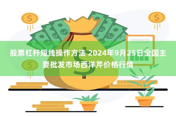 股票杠杆短线操作方法 2024年9月25日全国主要批发市场西洋芹价格行情