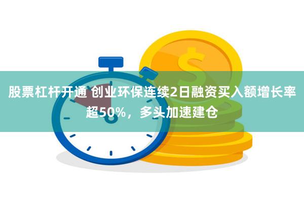 股票杠杆开通 创业环保连续2日融资买入额增长率超50%，多头加速建仓