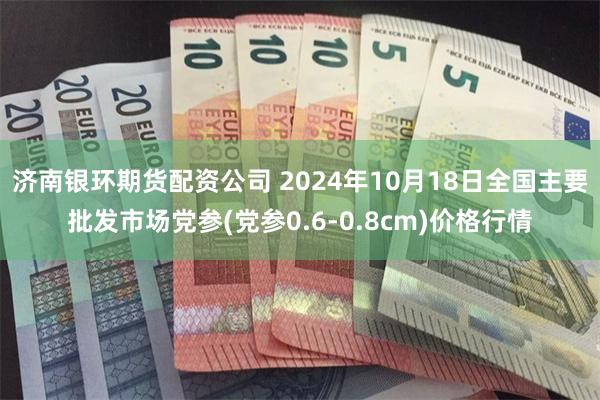 济南银环期货配资公司 2024年10月18日全国主要批发市场党参(党参0.6-0.8cm)价格行情