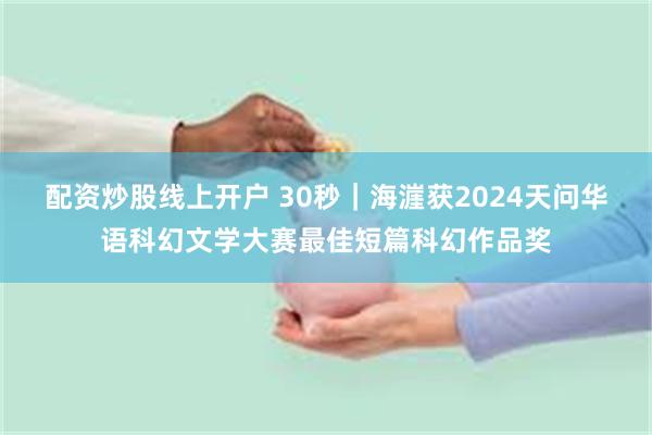 配资炒股线上开户 30秒｜海漄获2024天问华语科幻文学大赛最佳短篇科幻作品奖