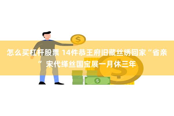 怎么买杠杆股票 14件恭王府旧藏丝绣回家“省亲” 宋代缂丝国宝展一月休三年