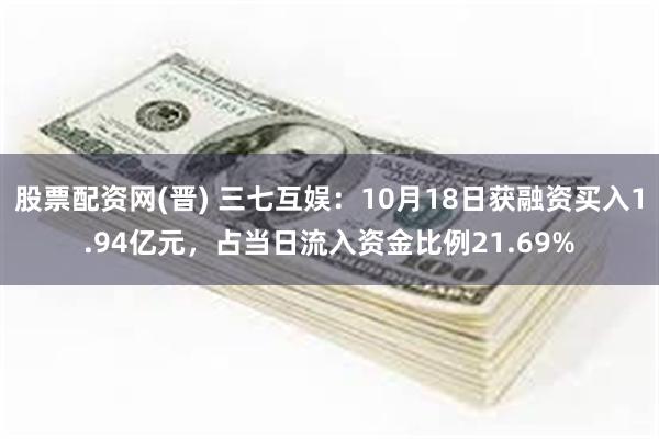 股票配资网(晋) 三七互娱：10月18日获融资买入1.94亿元，占当日流入资金比例21.69%