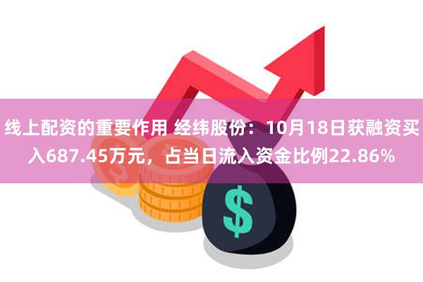 线上配资的重要作用 经纬股份：10月18日获融资买入687.45万元，占当日流入资金比例22.86%