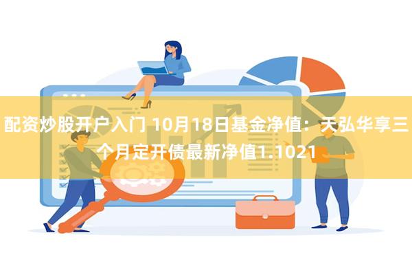 配资炒股开户入门 10月18日基金净值：天弘华享三个月定开债最新净值1.1021