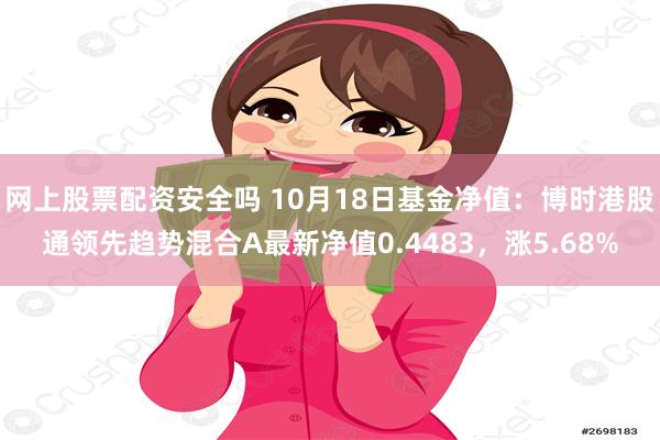 网上股票配资安全吗 10月18日基金净值：博时港股通领先趋势混合A最新净值0.4483，涨5.68%