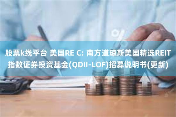 股票k线平台 美国RE C: 南方道琼斯美国精选REIT指数证券投资基金(QDII-LOF)招募说明书(更新)