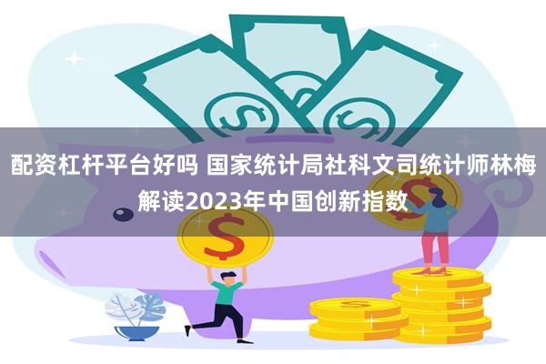 配资杠杆平台好吗 国家统计局社科文司统计师林梅解读2023年中国创新指数