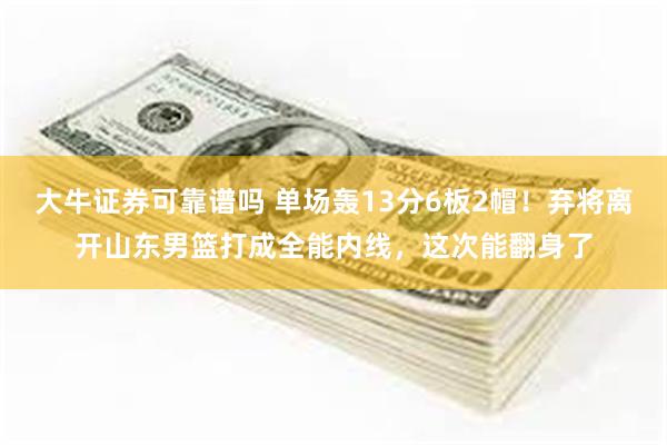 大牛证券可靠谱吗 单场轰13分6板2帽！弃将离开山东男篮打成全能内线，这次能翻身了