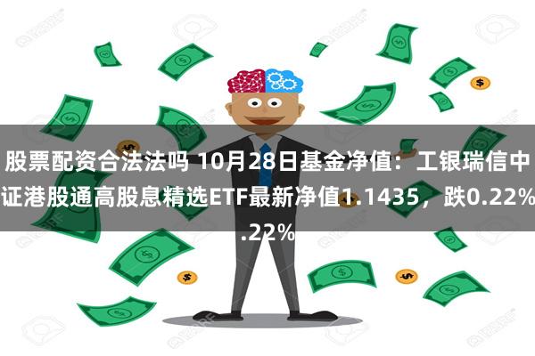 股票配资合法法吗 10月28日基金净值：工银瑞信中证港股通高股息精选ETF最新净值1.1435，跌0.22%