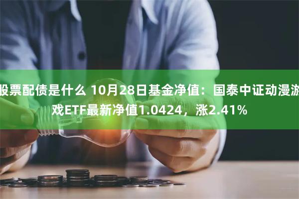 股票配债是什么 10月28日基金净值：国泰中证动漫游戏ETF最新净值1.0424，涨2.41%