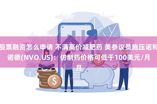 股票融资怎么申请 不满高价减肥药 美参议员施压诺和诺德(NVO.US)：仿制药价格可低于100美元/月