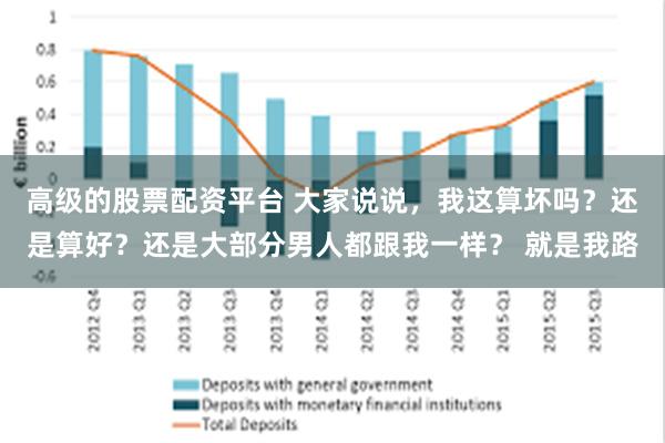 高级的股票配资平台 大家说说，我这算坏吗？还是算好？还是大部分男人都跟我一样？ 就是我路