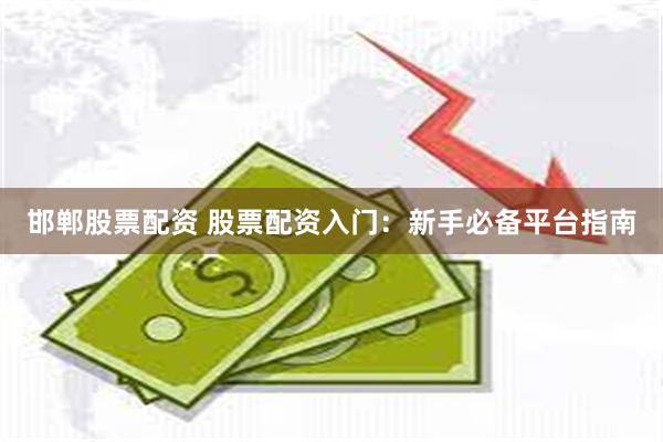 邯郸股票配资 股票配资入门：新手必备平台指南