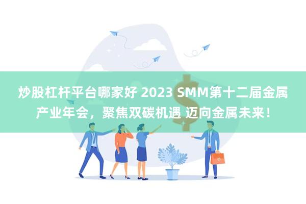 炒股杠杆平台哪家好 2023 SMM第十二届金属产业年会，聚焦双碳机遇 迈向金属未来！