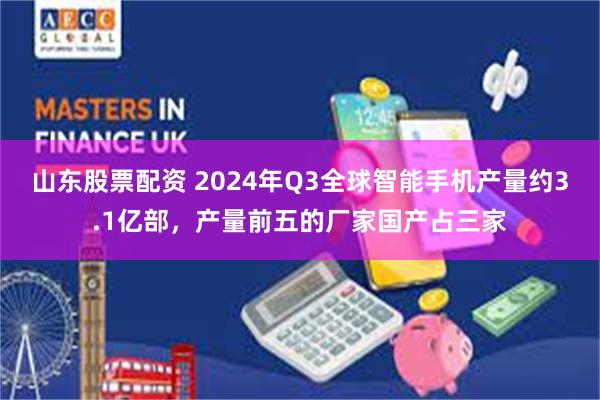 山东股票配资 2024年Q3全球智能手机产量约3.1亿部，产量前五的厂家国产占三家