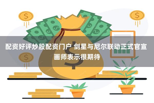 配资好评炒股配资门户 剑星与尼尔联动正式官宣 画师表示很期待