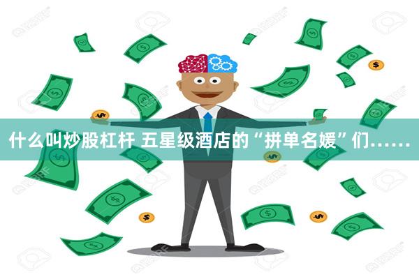 什么叫炒股杠杆 五星级酒店的“拼单名媛”们……