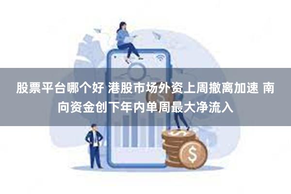 股票平台哪个好 港股市场外资上周撤离加速 南向资金创下年内单周最大净流入