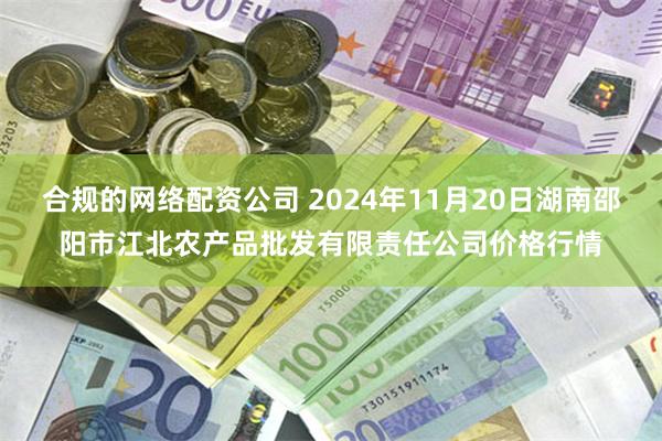 合规的网络配资公司 2024年11月20日湖南邵阳市江北农产品批发有限责任公司价格行情