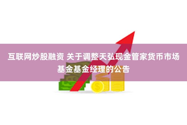 互联网炒股融资 关于调整天弘现金管家货币市场基金基金经理的公告