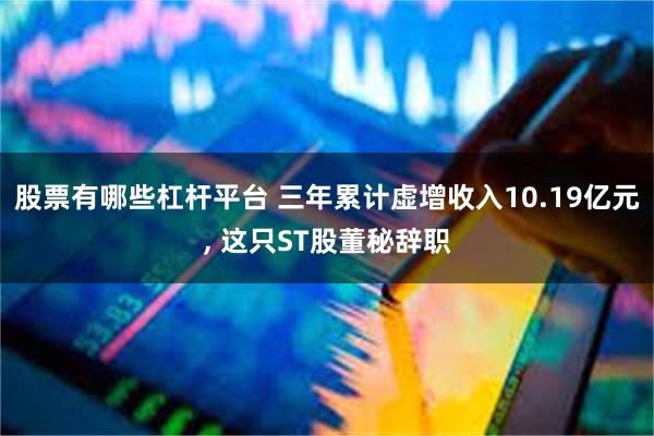 股票有哪些杠杆平台 三年累计虚增收入10.19亿元, 这只ST股董秘辞职