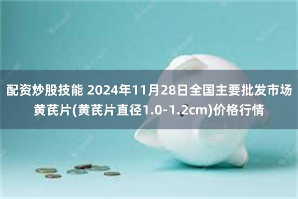 配资炒股技能 2024年11月28日全国主要批发市场黄芪片(黄芪片直径1.0-1.2cm)价格行情