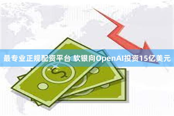 最专业正规配资平台 软银向OpenAI投资15亿美元