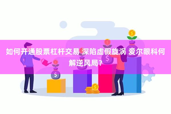 如何开通股票杠杆交易 深陷虚假旋涡 爱尔眼科何解逆风局？