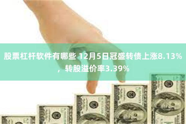 股票杠杆软件有哪些 12月5日冠盛转债上涨8.13%，转股溢价率3.39%