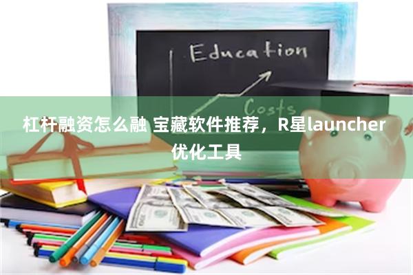 杠杆融资怎么融 宝藏软件推荐，R星launcher 优化工具