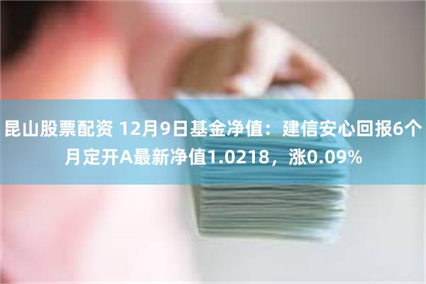 昆山股票配资 12月9日基金净值：建信安心回报6个月定开A最新净值1.0218，涨0.09%