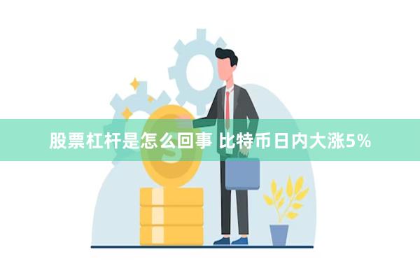 股票杠杆是怎么回事 比特币日内大涨5%