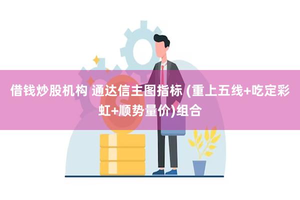 借钱炒股机构 通达信主图指标 (重上五线+吃定彩虹+顺势量价)组合