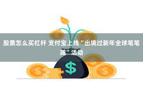 股票怎么买杠杆 支付宝上线“出境过新年全球笔笔减”活动