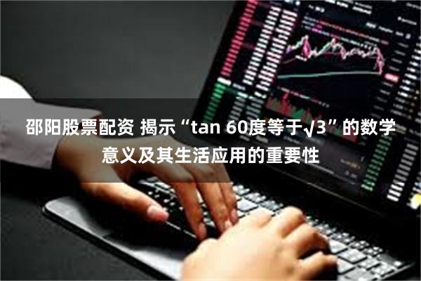 邵阳股票配资 揭示“tan 60度等于√3”的数学意义及其生活应用的重要性