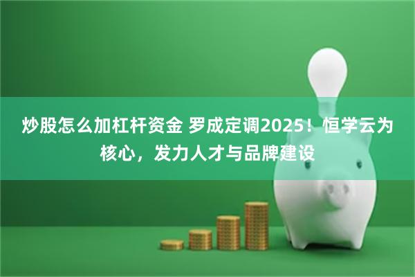 炒股怎么加杠杆资金 罗成定调2025！恒学云为核心，发力人才与品牌建设