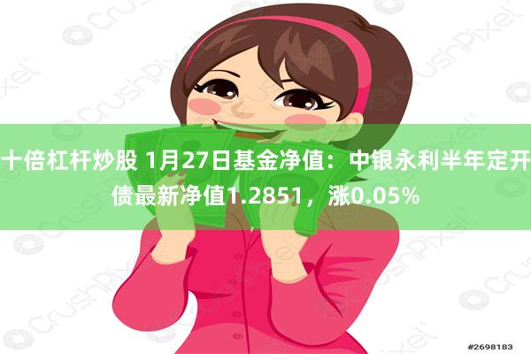 十倍杠杆炒股 1月27日基金净值：中银永利半年定开债最新净值1.2851，涨0.05%